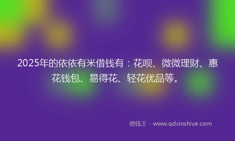 2025年的依依有米借钱有：花呗、微微理财、惠花钱包、易得花、轻花优品等。