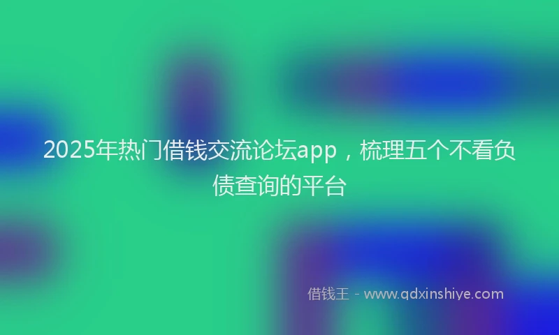 2025年热门借钱交流论坛app，梳理五个不看负债查询的平台
