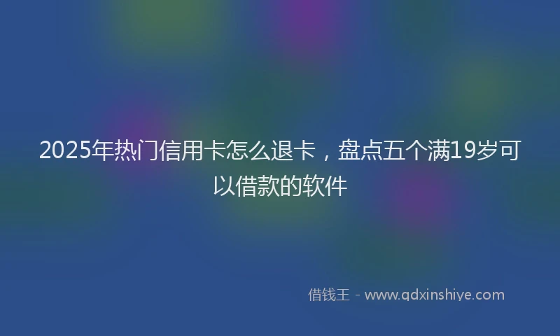 2025年热门信用卡怎么退卡，盘点五个满19岁可以借款的软件
