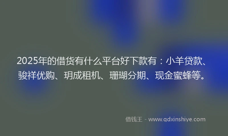 2025年的借货有什么平台好下款有：小羊贷款、骏祥优购、玥成租机、珊瑚分期、现金蜜蜂等。