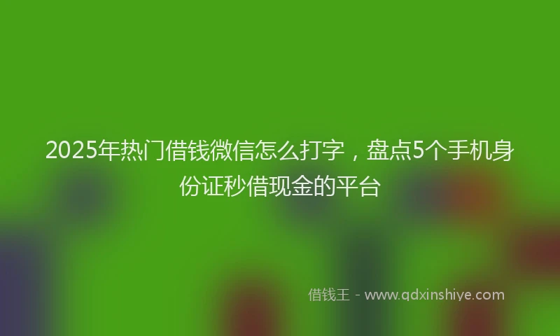 2025年热门借钱微信怎么打字，盘点5个手机身份证秒借现金的平台