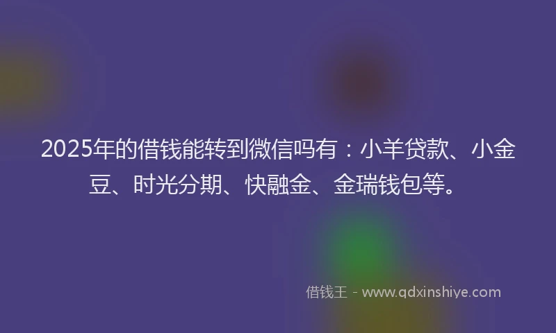 2025年的借钱能转到微信吗有：小羊贷款、小金豆、时光分期、快融金、金瑞钱包等。
