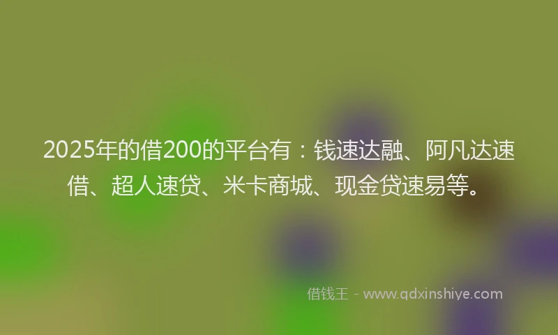 2025年的借200的平台有：钱速达融、阿凡达速借、超人速贷、米卡商城、现金贷速易等。