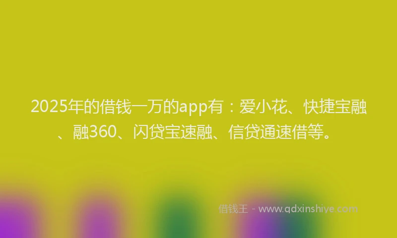 2025年的借钱一万的app有：爱小花、快捷宝融、融360、闪贷宝速融、信贷通速借等。