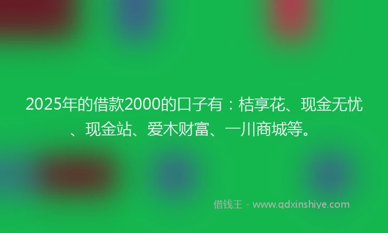 2025年的借款2000的口子有：桔享花、现金无忧、现金站、爱木财富、一川商城等。
