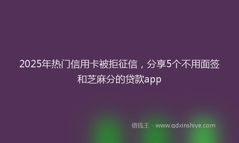 2025年热门信用卡被拒征信，分享5个不用面签和芝麻分的贷款app