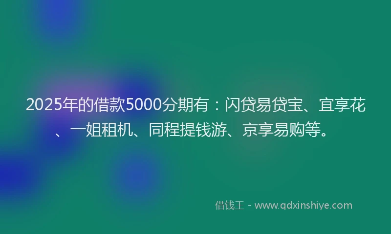 2025年的借款5000分期有：闪贷易贷宝、宜享花、一姐租机、同程提钱游、京享易购等。