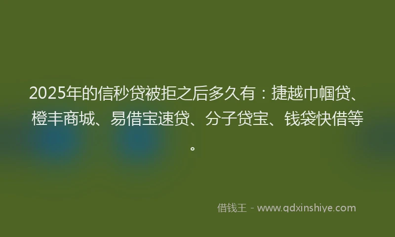 2025年的信秒贷被拒之后多久有：捷越巾帼贷、橙丰商城、易借宝速贷、分子贷宝、钱袋快借等。