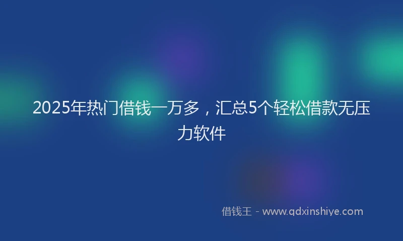 2025年热门借钱一万多，汇总5个轻松借款无压力软件