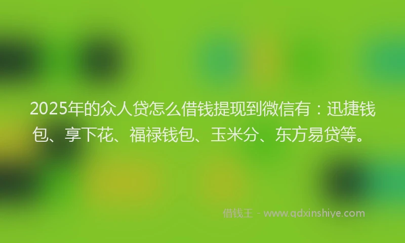 2025年的众人贷怎么借钱提现到微信有：迅捷钱包、享下花、福禄钱包、玉米分、东方易贷等。