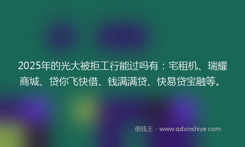 2025年的光大被拒工行能过吗有：宅租机、瑞耀商城、贷你飞快借、钱满满贷、快易贷宝融等。
