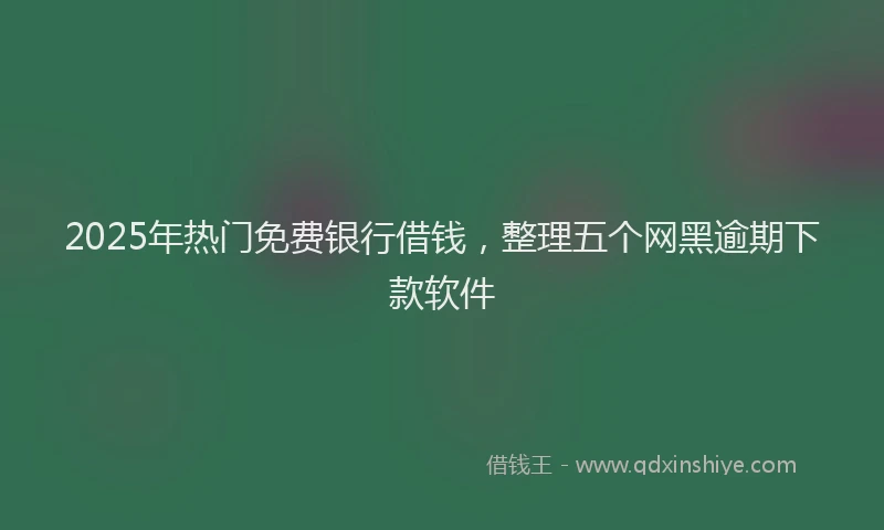2025年热门免费银行借钱，整理五个网黑逾期下款软件