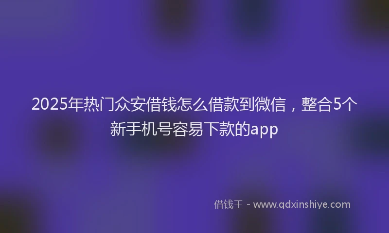 2025年热门众安借钱怎么借款到微信，整合5个新手机号容易下款的app