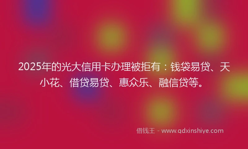 2025年的光大信用卡办理被拒有：钱袋易贷、天小花、借贷易贷、惠众乐、融信贷等。