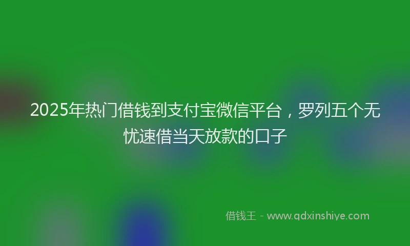 2025年热门借钱到支付宝微信平台，罗列五个无忧速借当天放款的口子