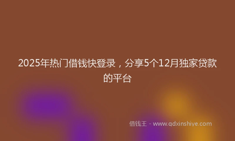 2025年热门借钱快登录，分享5个12月独家贷款的平台