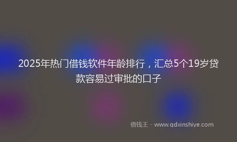 2025年热门借钱软件年龄排行，汇总5个19岁贷款容易过审批的口子