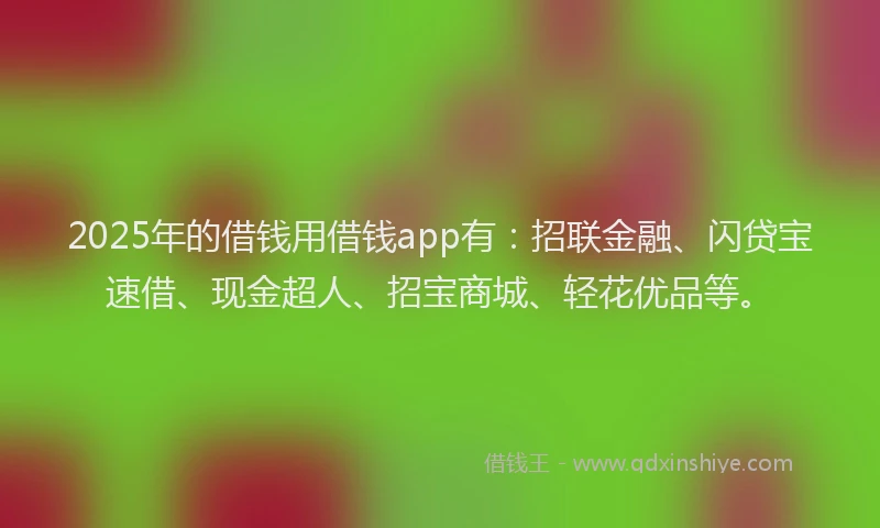 2025年的借钱用借钱app有：招联金融、闪贷宝速借、现金超人、招宝商城、轻花优品等。