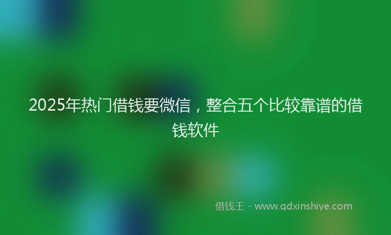 2025年热门借钱要微信，整合五个比较靠谱的借钱软件