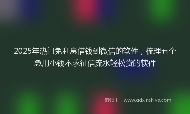 2025年热门免利息借钱到微信的软件，梳理五个急用小钱不求征信流水轻松贷的软件
