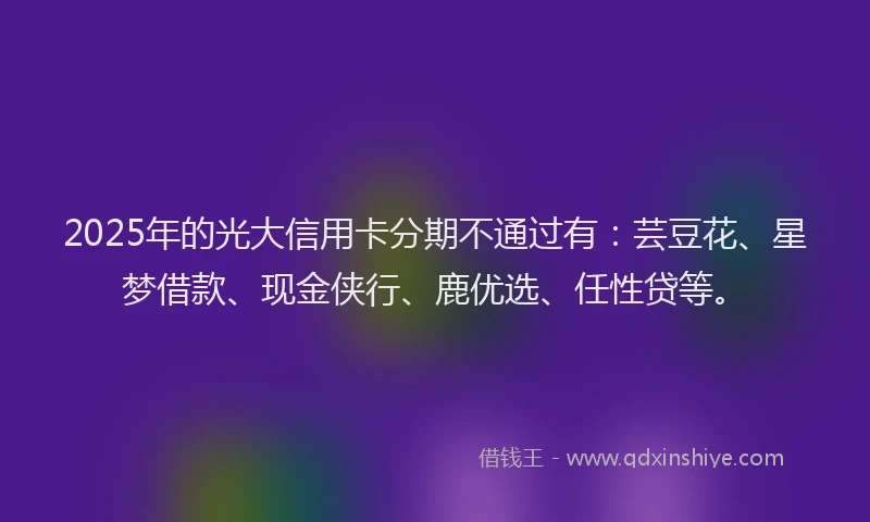 2025年的光大信用卡分期不通过有：芸豆花、星梦借款、现金侠行、鹿优选、任性贷等。