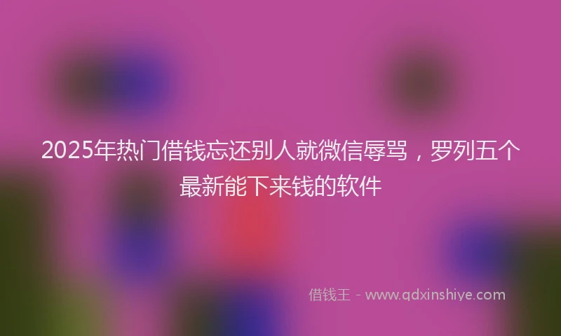 2025年热门借钱忘还别人就微信辱骂，罗列五个最新能下来钱的软件