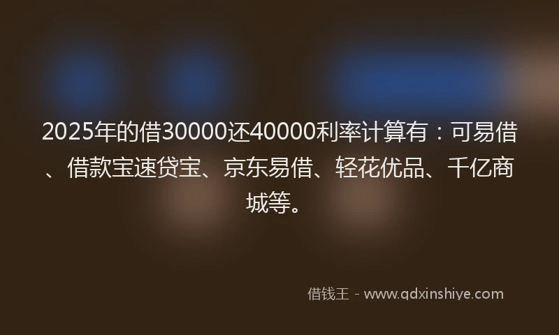 2025年的借30000还40000利率计算有：可易借、借款宝速贷宝、京东易借、轻花优品、千亿商城等。