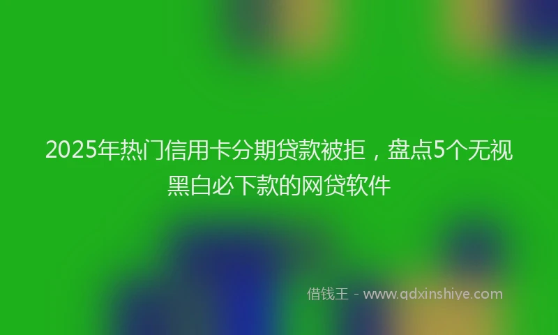 2025年热门信用卡分期贷款被拒，盘点5个无视黑白必下款的网贷软件