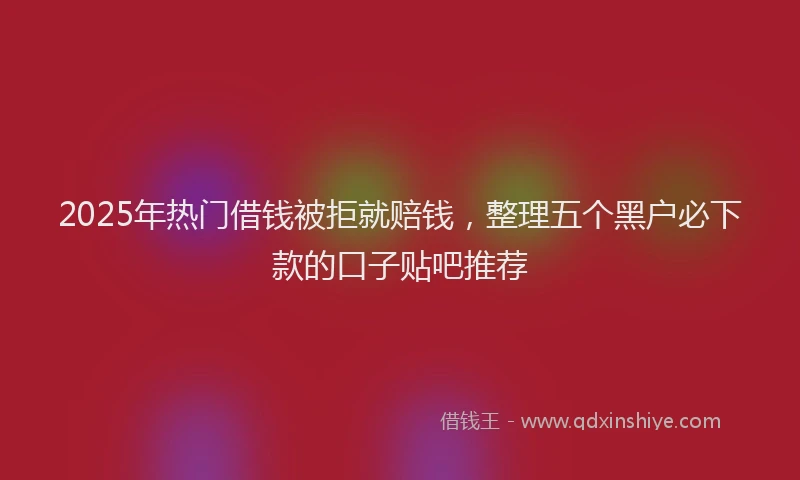 2025年热门借钱被拒就赔钱，整理五个黑户必下款的口子贴吧推荐