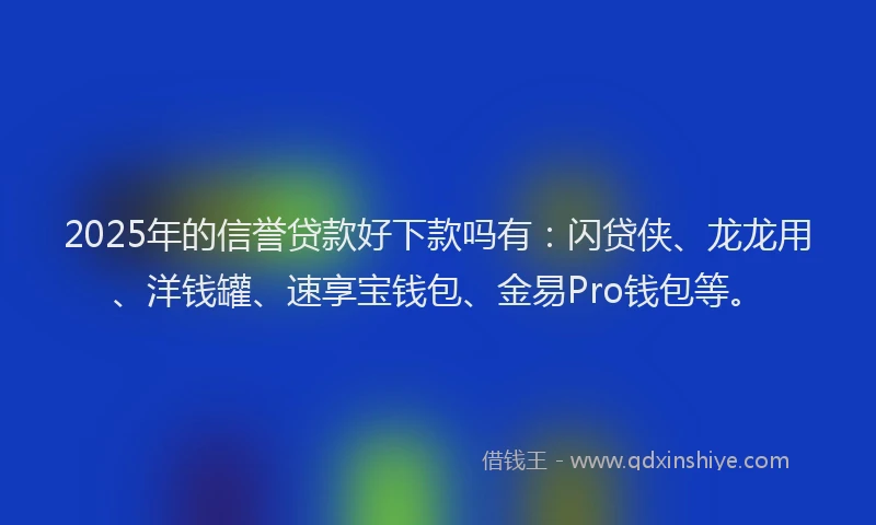 2025年的信誉贷款好下款吗有：闪贷侠、龙龙用、洋钱罐、速享宝钱包、金易Pro钱包等。