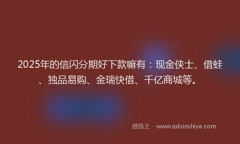 2025年的信闪分期好下款嘛有：现金侠士、借蛙、独品易购、金瑞快借、千亿商城等。