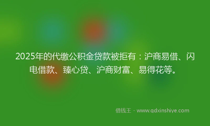 2025年的代缴公积金贷款被拒有：沪商易借、闪电借款、臻心贷、沪商财富、易得花等。