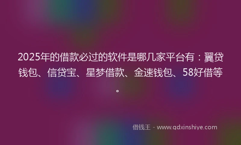 2025年的借款必过的软件是哪几家平台有：翼贷钱包、信贷宝、星梦借款、金速钱包、58好借等。