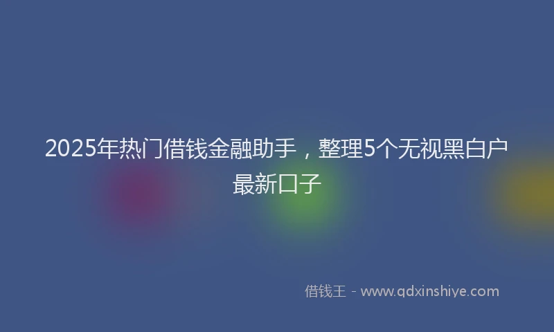 2025年热门借钱金融助手，整理5个无视黑白户最新口子