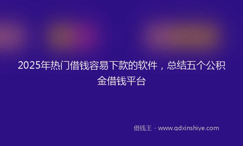 2025年热门借钱容易下款的软件，总结五个公积金借钱平台