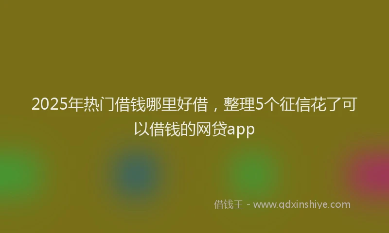 2025年热门借钱哪里好借，整理5个征信花了可以借钱的网贷app