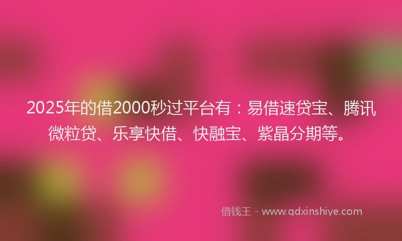 2025年的借2000秒过平台有：易借速贷宝、腾讯微粒贷、乐享快借、快融宝、紫晶分期等。