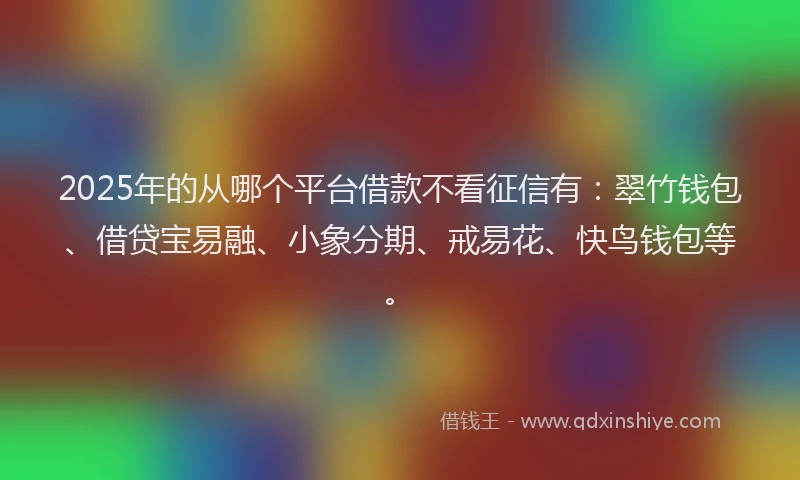 2025年的从哪个平台借款不看征信有：翠竹钱包、借贷宝易融、小象分期、戒易花、快鸟钱包等。