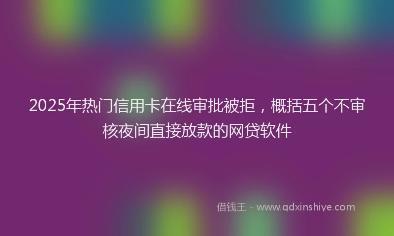 2025年热门信用卡在线审批被拒，概括五个不审核夜间直接放款的网贷软件