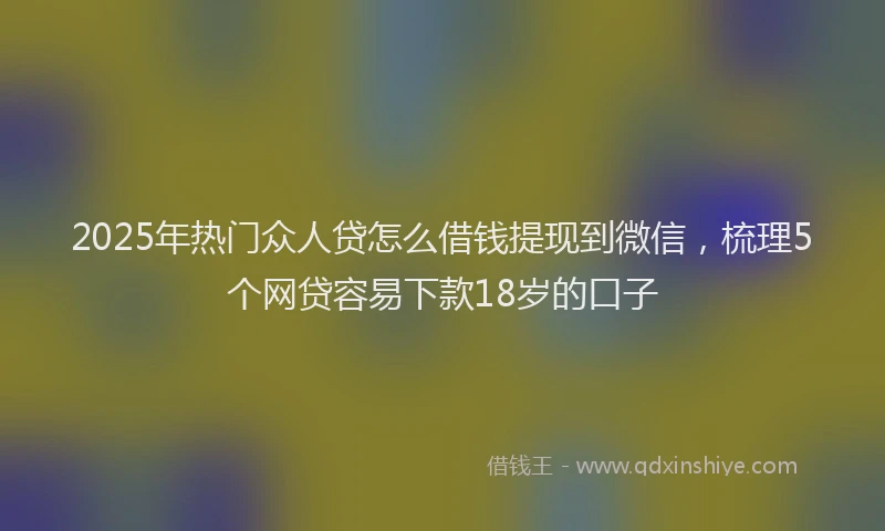 2025年热门众人贷怎么借钱提现到微信，梳理5个网贷容易下款18岁的口子