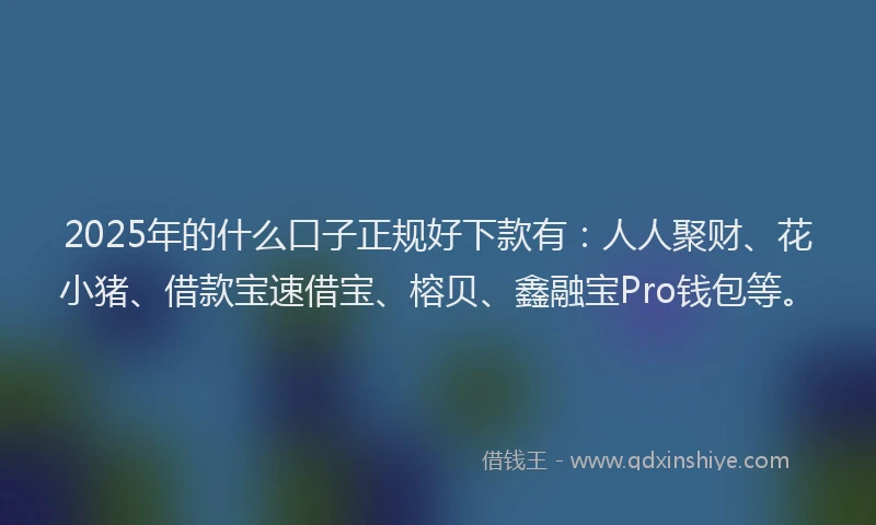 2025年的什么口子正规好下款有：人人聚财、花小猪、借款宝速借宝、榕贝、鑫融宝Pro钱包等。