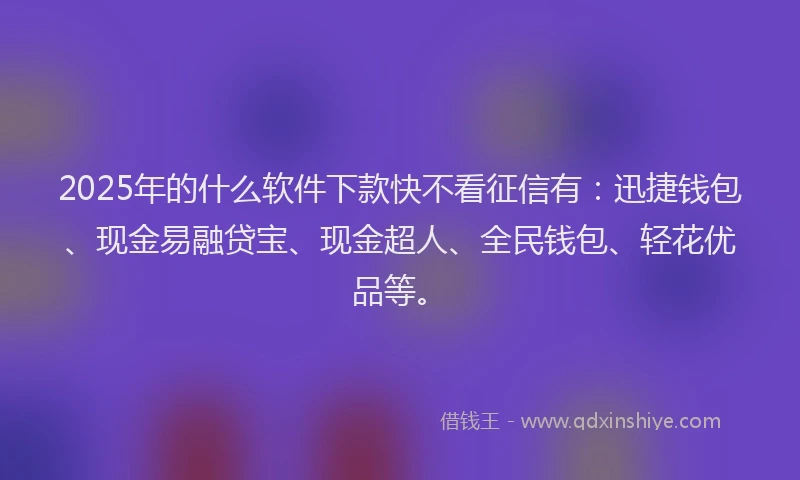 2025年的什么软件下款快不看征信有：迅捷钱包、现金易融贷宝、现金超人、全民钱包、轻花优品等。