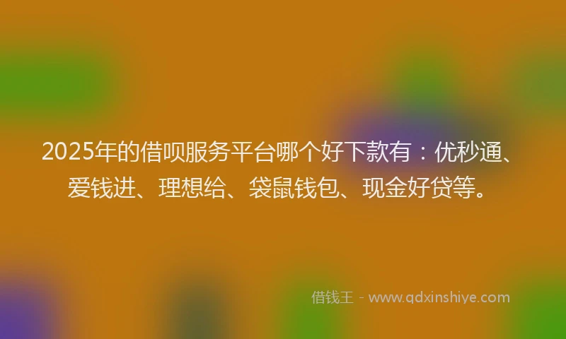 2025年的借呗服务平台哪个好下款有：优秒通、爱钱进、理想给、袋鼠钱包、现金好贷等。