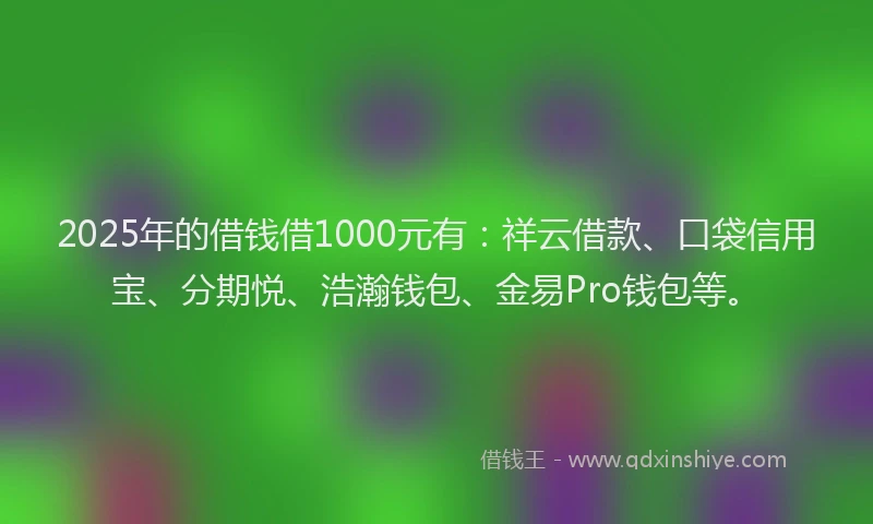 2025年的借钱借1000元有：祥云借款、口袋信用宝、分期悦、浩瀚钱包、金易Pro钱包等。