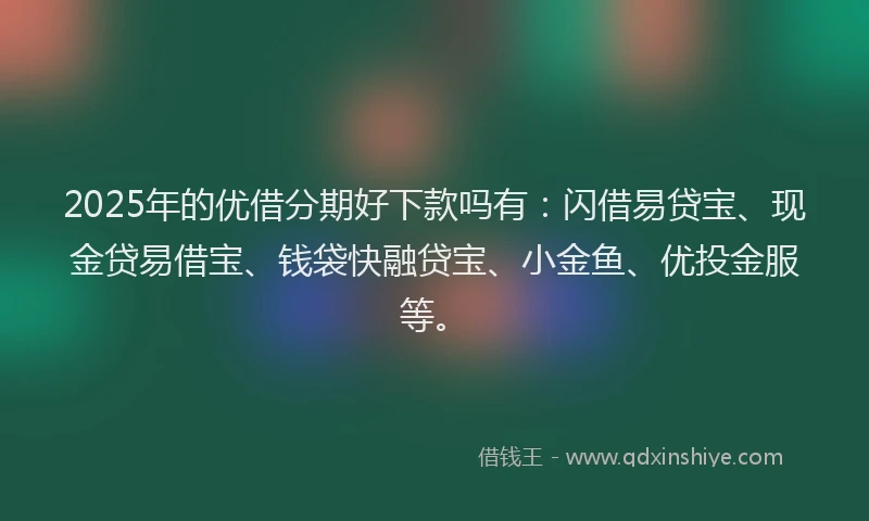 2025年的优借分期好下款吗有：闪借易贷宝、现金贷易借宝、钱袋快融贷宝、小金鱼、优投金服等。