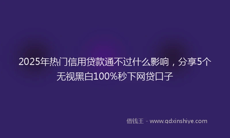 2025年热门信用贷款通不过什么影响，分享5个无视黑白100%秒下网贷口子