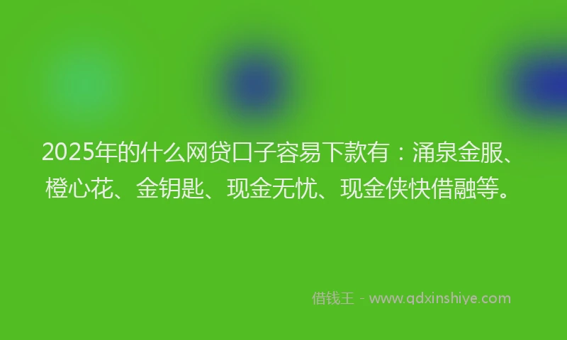 2025年的什么网贷口子容易下款有：涌泉金服、橙心花、金钥匙、现金无忧、现金侠快借融等。