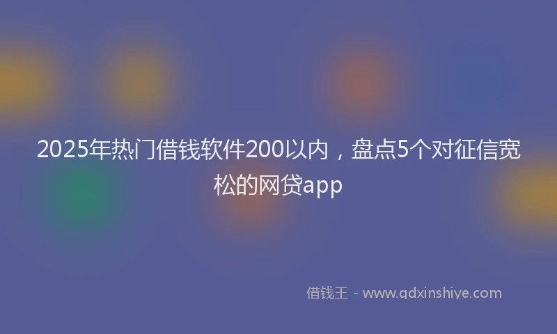 2025年热门借钱软件200以内，盘点5个对征信宽松的网贷app