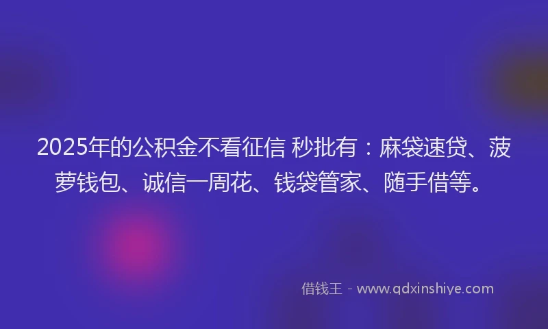 2025年的公积金不看征信 秒批有：麻袋速贷、菠萝钱包、诚信一周花、钱袋管家、随手借等。