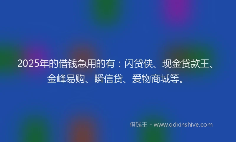 2025年的借钱急用的有：闪贷侠、现金贷款王、金峰易购、瞬信贷、爱物商城等。